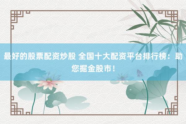 最好的股票配资炒股 全国十大配资平台排行榜：助您掘金股市！