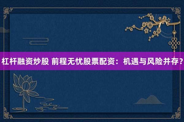 杠杆融资炒股 前程无忧股票配资：机遇与风险并存？