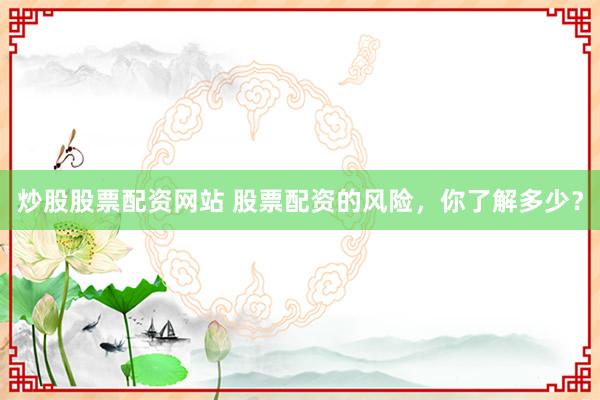 炒股股票配资网站 股票配资的风险，你了解多少？