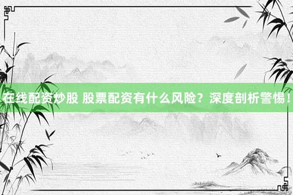 在线配资炒股 股票配资有什么风险？深度剖析警惕！