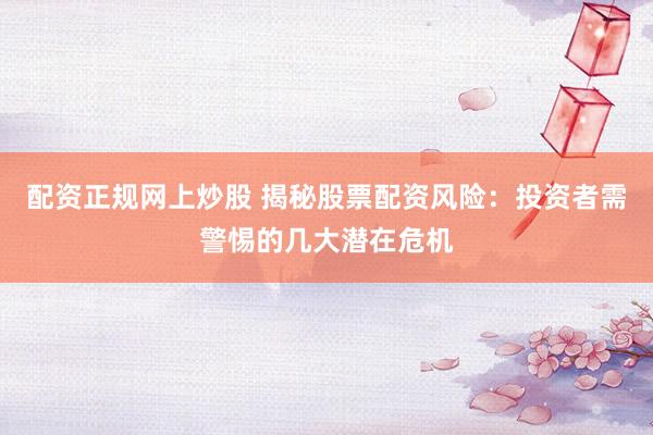 配资正规网上炒股 揭秘股票配资风险:投资者需警惕的几大潜在危机