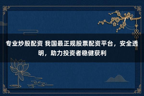 专业炒股配资 我国最正规股票配资平台，安全透明，助力投资者稳健获利