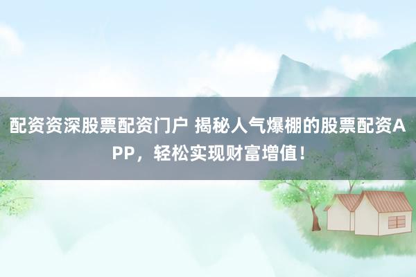 配资资深股票配资门户 揭秘人气爆棚的股票配资APP，轻松实现财富增值！