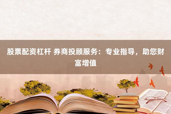 股票配资杠杆 券商投顾服务:专业指导,助您财富增值