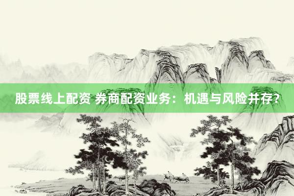 股票线上配资 券商配资业务：机遇与风险并存？