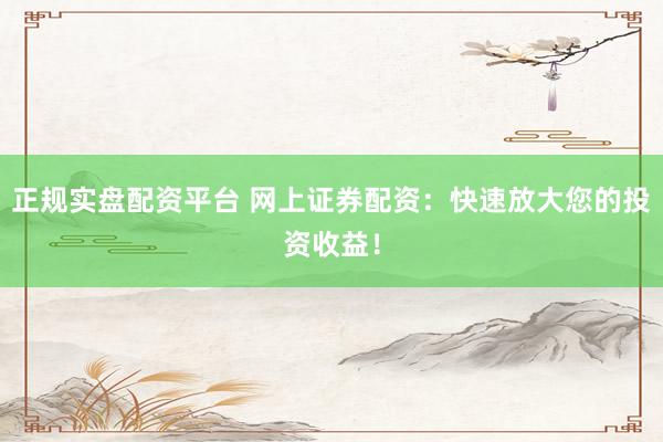 正规实盘配资平台 网上证券配资：快速放大您的投资收益！