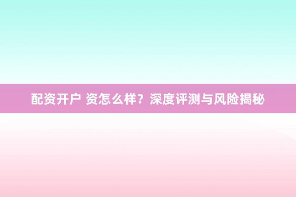 配资开户 资怎么样?深度评测与风险揭秘