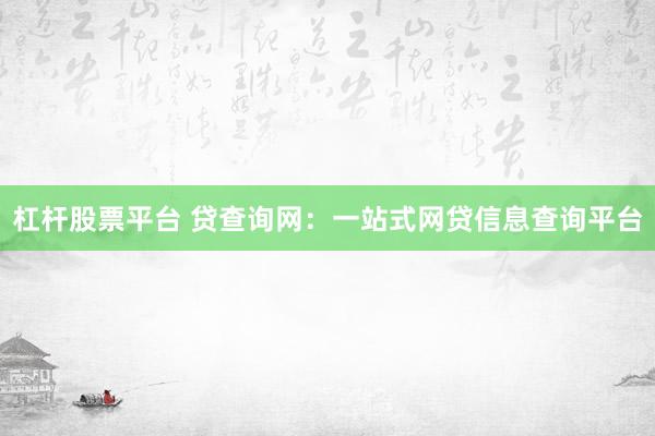 杠杆股票平台 贷查询网:一站式网贷信息查询平台