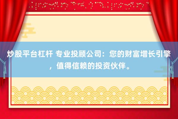 炒股平台杠杆 专业投顾公司：您的财富增长引擎，值得信赖的投资伙伴。