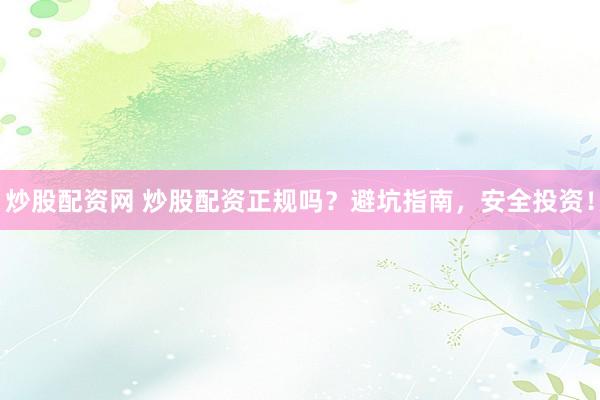 炒股配资网 炒股配资正规吗？避坑指南，安全投资！