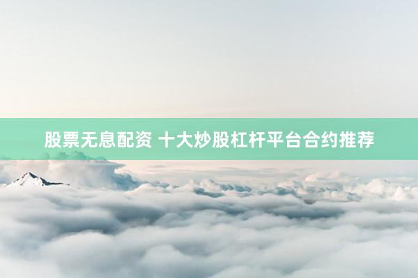 股票无息配资 十大炒股杠杆平台合约推荐