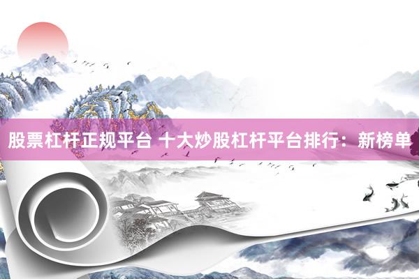 股票杠杆正规平台 十大炒股杠杆平台排行：新榜单