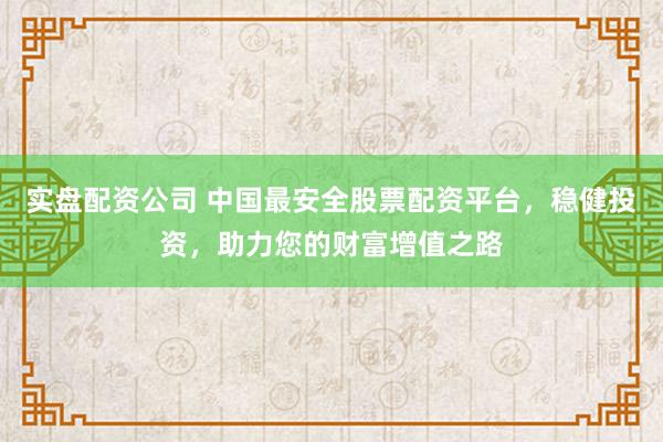 实盘配资公司 中国最安全股票配资平台，稳健投资，助力您的财富增值之路