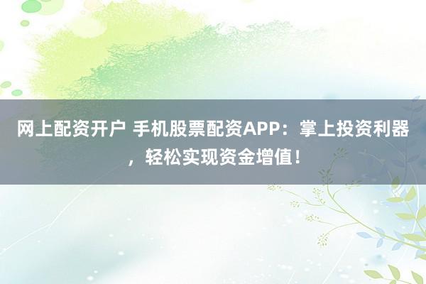 网上配资开户 手机股票配资APP：掌上投资利器，轻松实现资金增值！