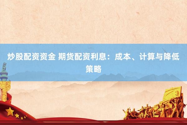 炒股配资资金 期货配资利息：成本、计算与降低策略