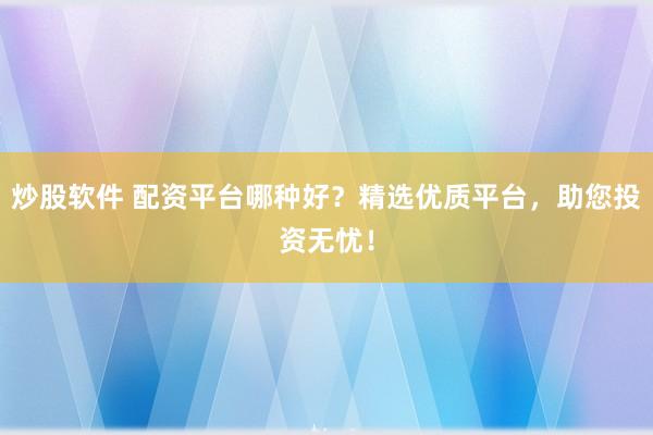 炒股软件 配资平台哪种好？精选优质平台，助您投资无忧！