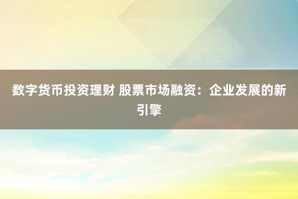 数字货币投资理财 股票市场融资：企业发展的新引擎