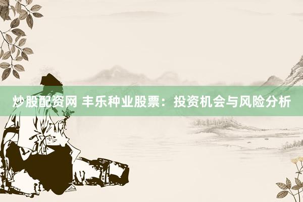 炒股配资网 丰乐种业股票：投资机会与风险分析