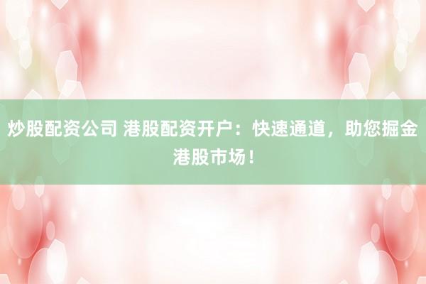 炒股配资公司 港股配资开户：快速通道，助您掘金港股市场！