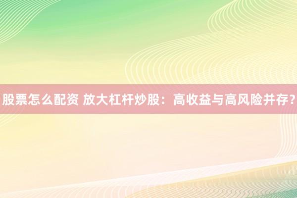 股票怎么配资 放大杠杆炒股：高收益与高风险并存？