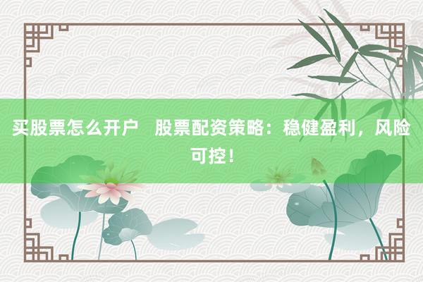买股票怎么开户   股票配资策略：稳健盈利，风险可控！