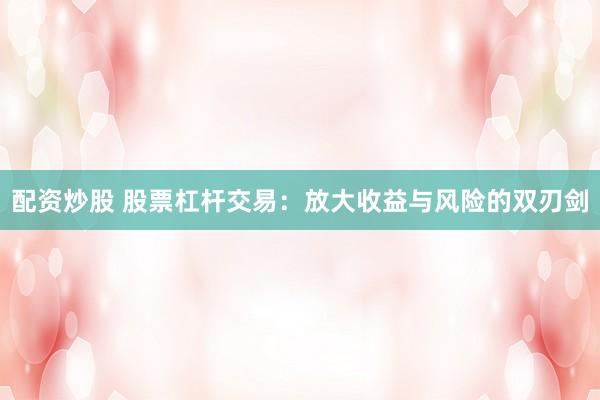 配资炒股 股票杠杆交易：放大收益与风险的双刃剑