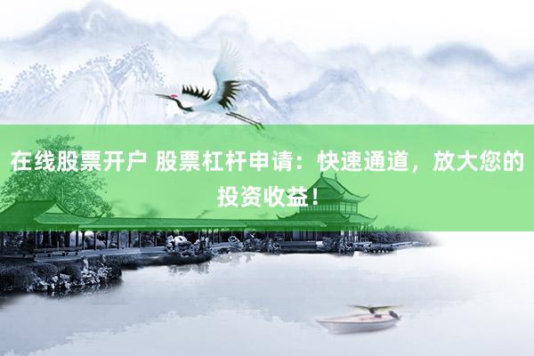 在线股票开户 股票杠杆申请：快速通道，放大您的投资收益！