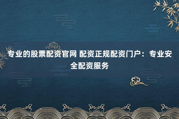 专业的股票配资官网 配资正规配资门户：专业安全配资服务