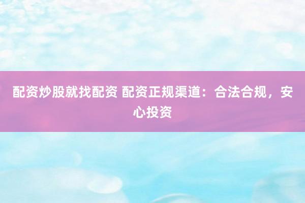 配资炒股就找配资 配资正规渠道：合法合规，安心投资