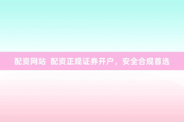 配资网站  配资正规证券开户，安全合规首选