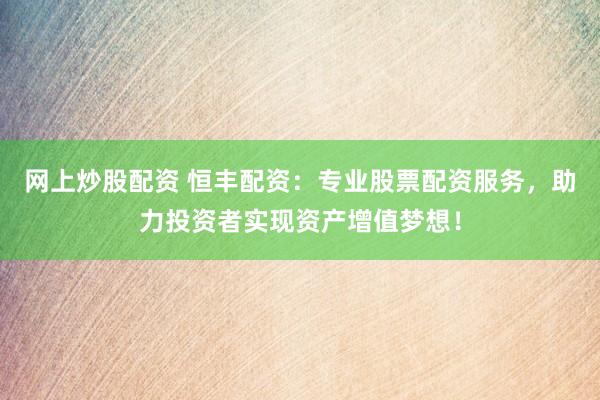 网上炒股配资 恒丰配资：专业股票配资服务，助力投资者实现资产增值梦想！