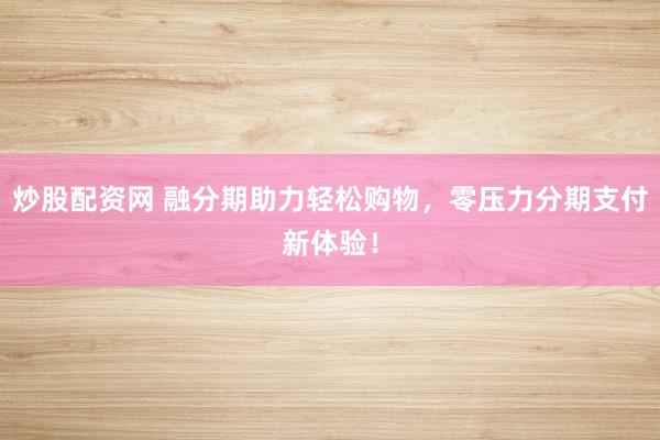 炒股配资网 融分期助力轻松购物，零压力分期支付新体验！