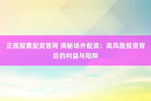 正规股票配资官网 揭秘场外配资：高风险投资背后的利益与陷阱