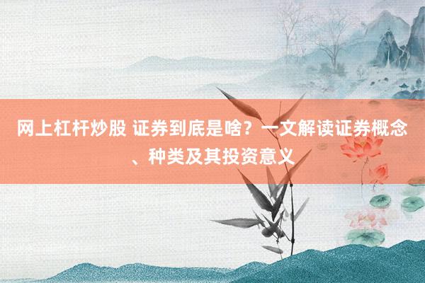 网上杠杆炒股 证券到底是啥？一文解读证券概念、种类及其投资意义