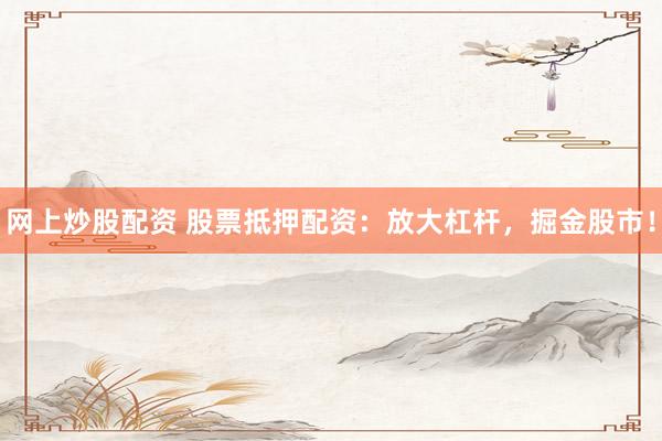 网上炒股配资 股票抵押配资：放大杠杆，掘金股市！