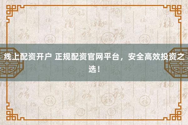 线上配资开户 正规配资官网平台，安全高效投资之选！