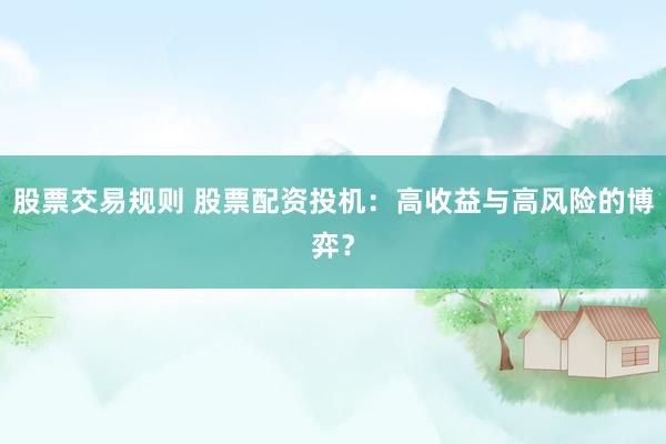 股票交易规则 股票配资投机：高收益与高风险的博弈？
