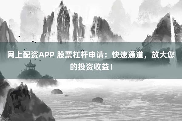 网上配资APP 股票杠杆申请：快速通道，放大您的投资收益！