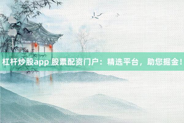 杠杆炒股app 股票配资门户：精选平台，助您掘金！
