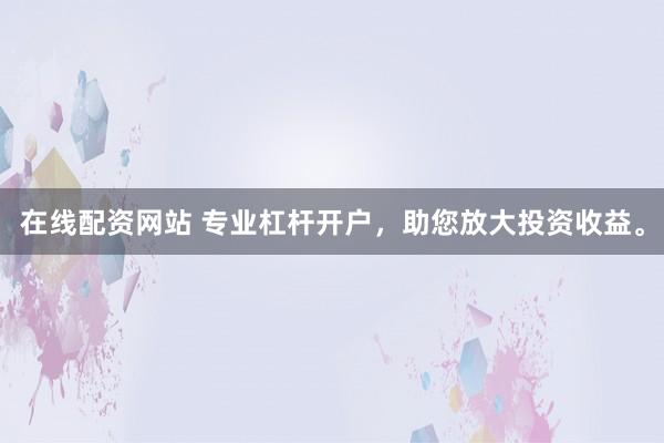 在线配资网站 专业杠杆开户，助您放大投资收益。