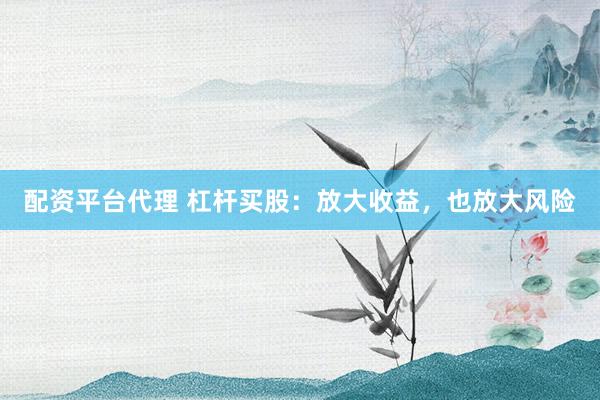 配资平台代理 杠杆买股：放大收益，也放大风险