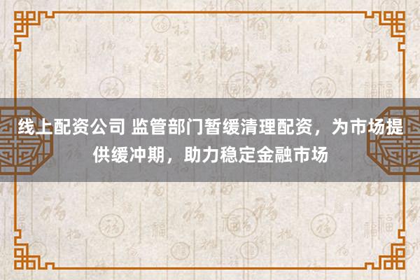 线上配资公司 监管部门暂缓清理配资，为市场提供缓冲期，助力稳定金融市场