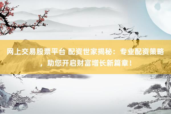 网上交易股票平台 配资世家揭秘：专业配资策略，助您开启财富增长新篇章！