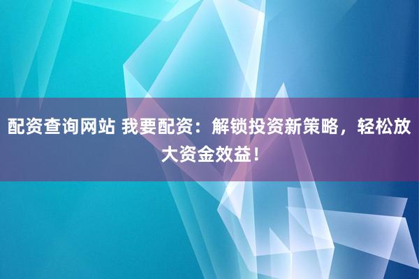 配资查询网站 我要配资：解锁投资新策略，轻松放大资金效益！