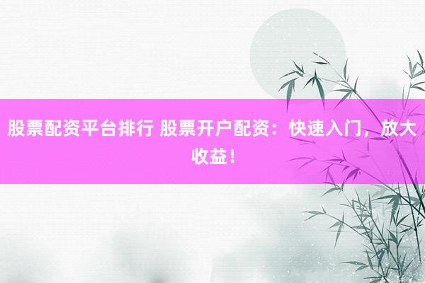 股票配资平台排行 股票开户配资：快速入门，放大收益！