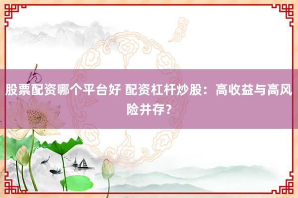 股票配资哪个平台好 配资杠杆炒股：高收益与高风险并存？