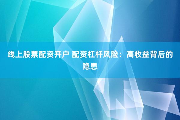 线上股票配资开户 配资杠杆风险：高收益背后的隐患
