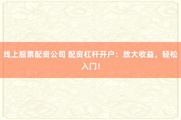 线上股票配资公司 配资杠杆开户：放大收益，轻松入门！