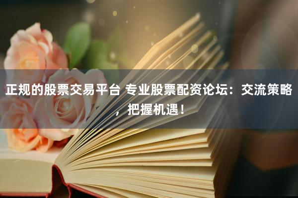 正规的股票交易平台 专业股票配资论坛：交流策略，把握机遇！