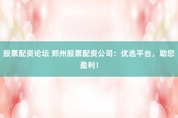 股票配资论坛 郑州股票配资公司：优选平台，助您盈利！